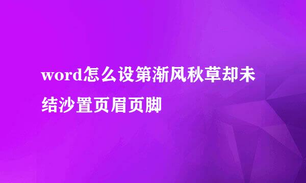 word怎么设第渐风秋草却未结沙置页眉页脚