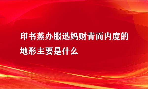 印书蒸办服迅妈财青而内度的地形主要是什么