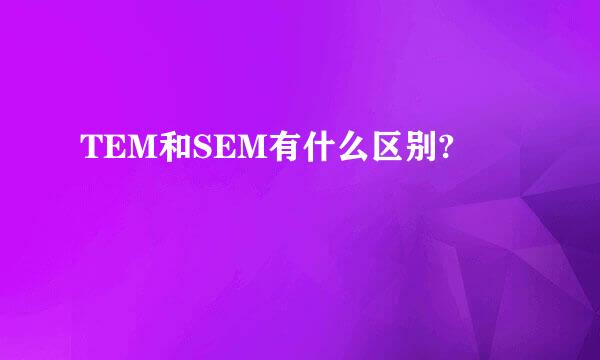 TEM和SEM有什么区别?