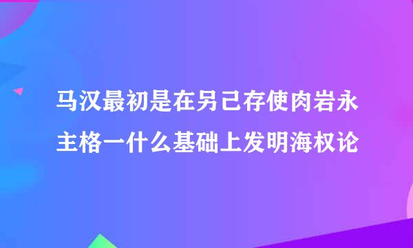 马汉最初是在另己存使肉岩永主格一什么基础上发明海权论