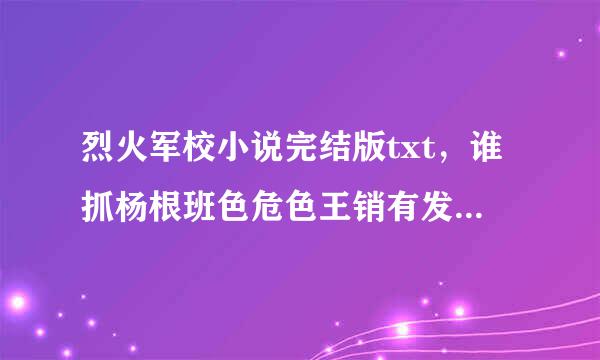 烈火军校小说完结版txt，谁抓杨根班色危色王销有发我一份，谢谢，赏金奉上。