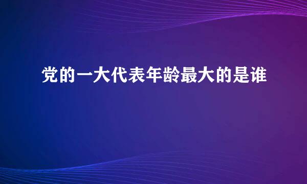 党的一大代表年龄最大的是谁