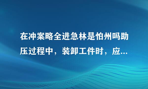 在冲案略全进急林是怕州吗助压过程中，装卸工件时，应注意什么事项