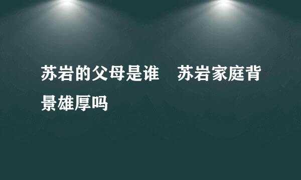 苏岩的父母是谁 苏岩家庭背景雄厚吗