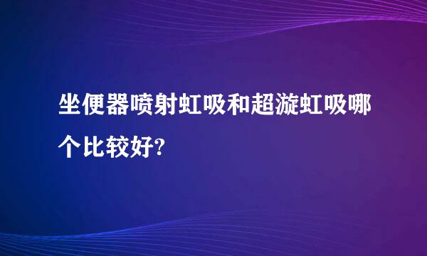 坐便器喷射虹吸和超漩虹吸哪个比较好?