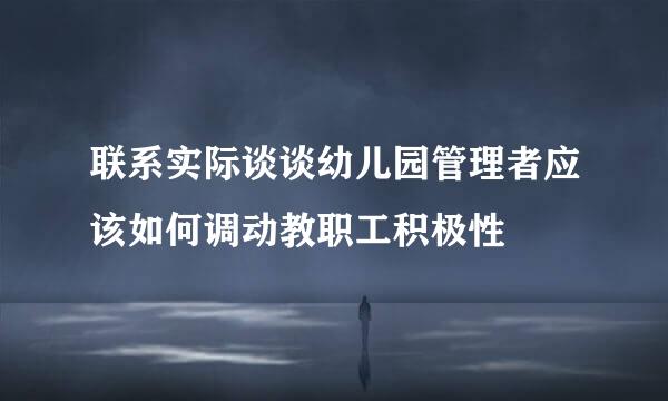 联系实际谈谈幼儿园管理者应该如何调动教职工积极性