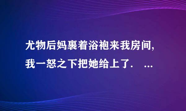 尤物后妈裹着浴袍来我房间,我一怒之下把她给上了. 这本小说叫什么名字