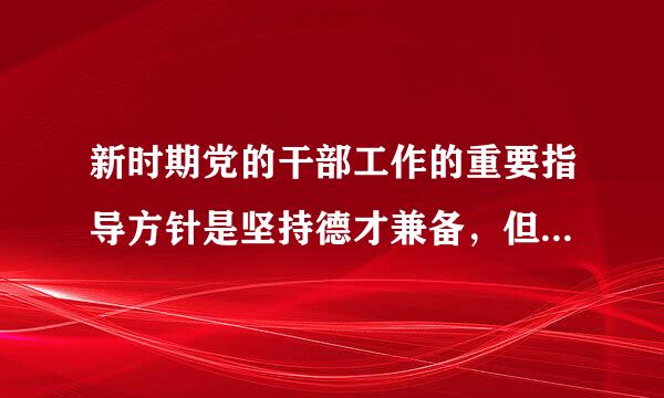 新时期党的干部工作的重要指导方针是坚持德才兼备，但用人要以什么为标准