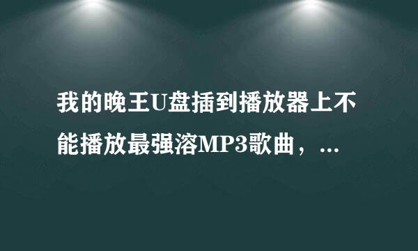 我的晚王U盘插到播放器上不能播放最强溶MP3歌曲，怎么办？