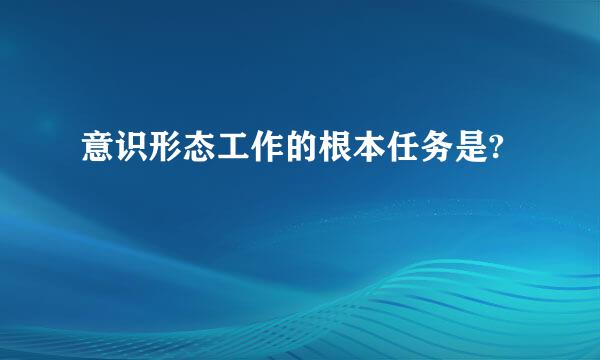 意识形态工作的根本任务是?