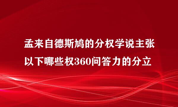 孟来自德斯鸠的分权学说主张以下哪些权360问答力的分立