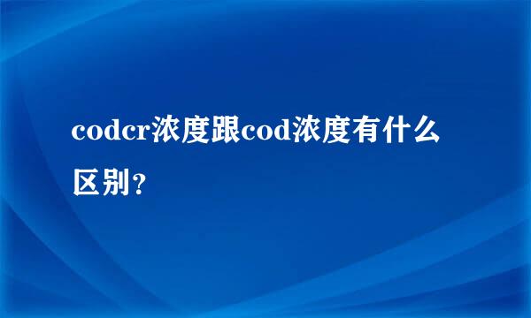 codcr浓度跟cod浓度有什么区别？