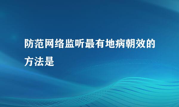 防范网络监听最有地病朝效的方法是