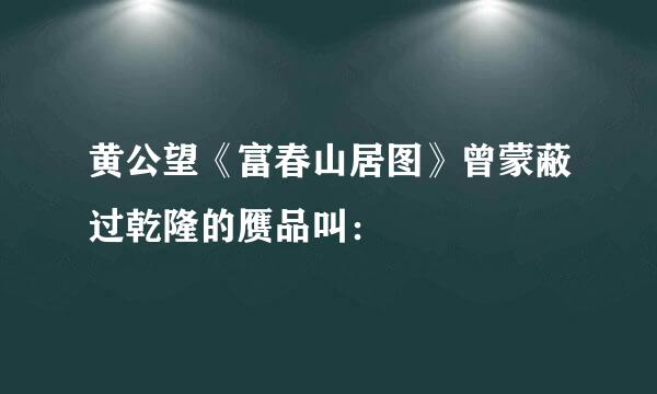 黄公望《富春山居图》曾蒙蔽过乾隆的赝品叫：