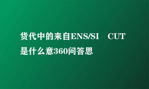 货代中的来自ENS/SI CUT是什么意360问答思