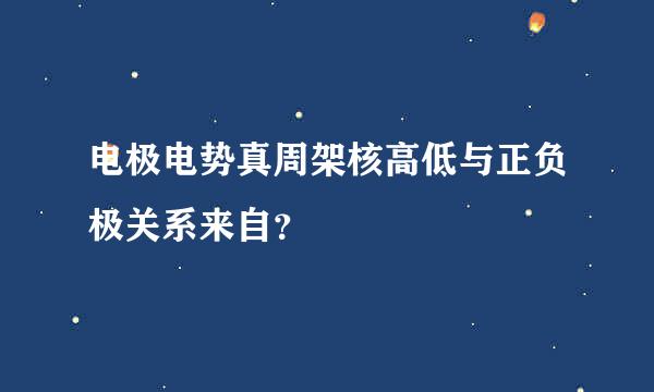 电极电势真周架核高低与正负极关系来自？