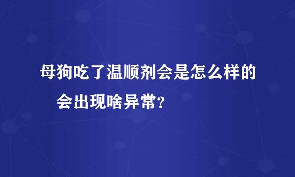 母狗吃了温顺剂会是怎么样的 会出现啥异常？