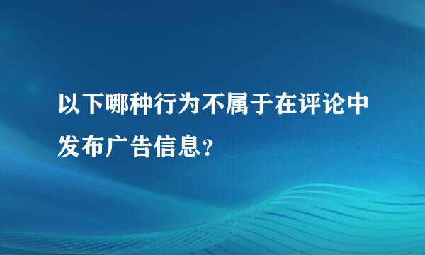 以下哪种行为不属于在评论中发布广告信息？