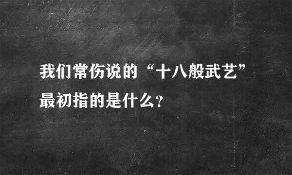 我们常伤说的“十八般武艺”最初指的是什么？