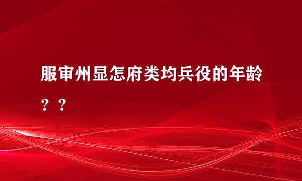 服审州显怎府类均兵役的年龄？？