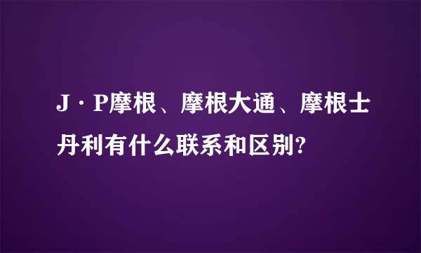 J·P摩根、摩根大通、摩根士丹利有什么联系和区别?