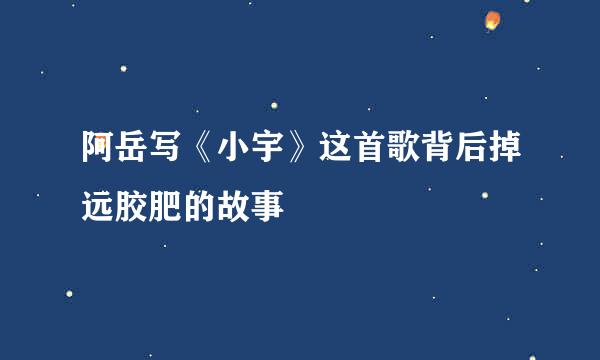 阿岳写《小宇》这首歌背后掉远胶肥的故事