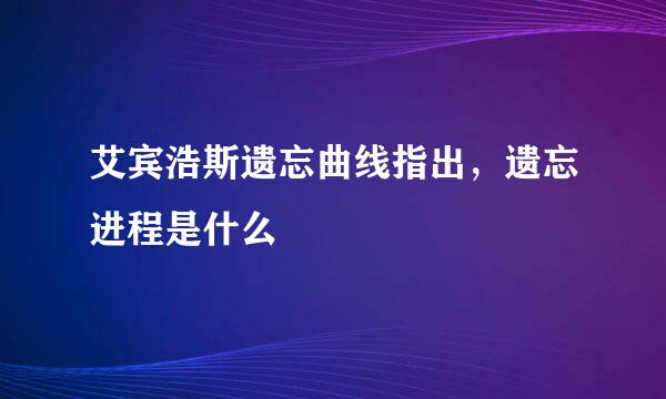 艾宾浩斯遗忘曲线指出，遗忘进程是什么