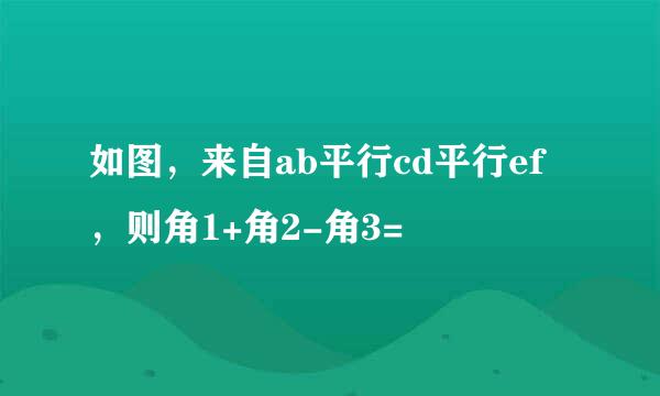 如图，来自ab平行cd平行ef，则角1+角2-角3=