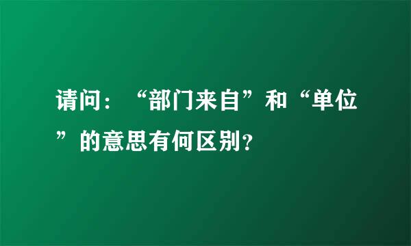 请问：“部门来自”和“单位”的意思有何区别？