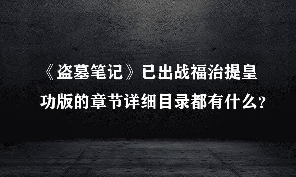 《盗墓笔记》已出战福治提皇功版的章节详细目录都有什么？