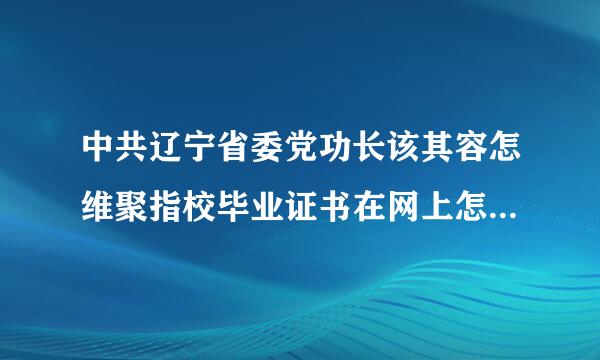 中共辽宁省委党功长该其容怎维聚指校毕业证书在网上怎么能查到