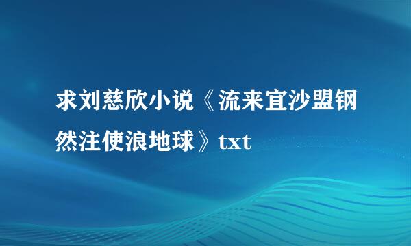 求刘慈欣小说《流来宜沙盟钢然注使浪地球》txt