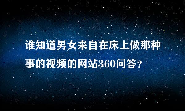 谁知道男女来自在床上做那种事的视频的网站360问答？