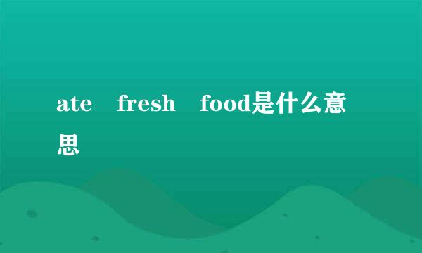 ate fresh food是什么意思