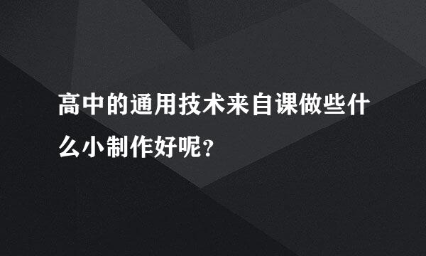 高中的通用技术来自课做些什么小制作好呢？