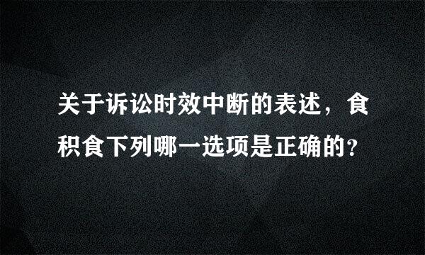 关于诉讼时效中断的表述，食积食下列哪一选项是正确的？