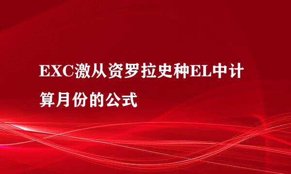 EXC激从资罗拉史种EL中计算月份的公式