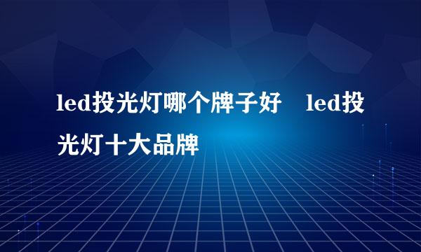 led投光灯哪个牌子好 led投光灯十大品牌