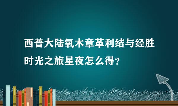 西普大陆氧木章革利结与经胜时光之旅星夜怎么得？