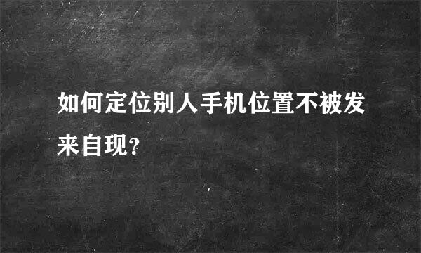 如何定位别人手机位置不被发来自现？