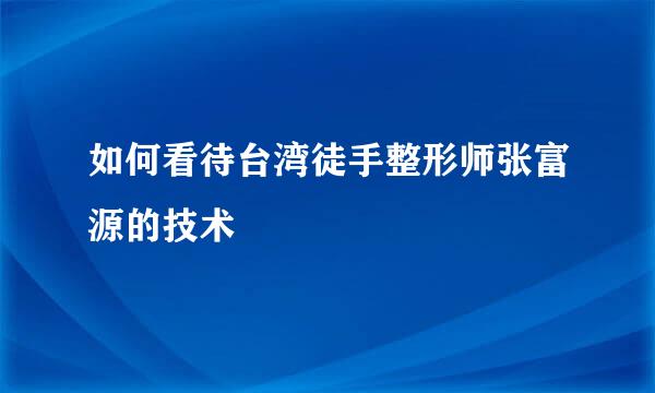 如何看待台湾徒手整形师张富源的技术