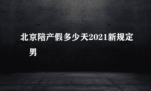 北京陪产假多少天2021新规定 男