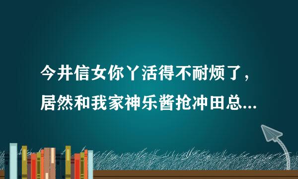 今井信女你丫活得不耐烦了，居然和我家神乐酱抢冲田总悟！！呸！！！不自量力！！！