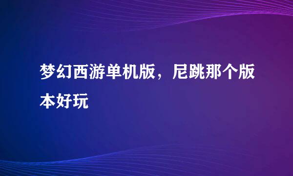 梦幻西游单机版，尼跳那个版本好玩