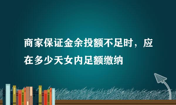 商家保证金余投额不足时，应在多少天女内足额缴纳