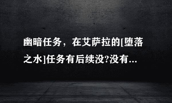 幽暗任务，在艾萨拉的[堕落之水]任务有后续没?没有我就不做了…证获