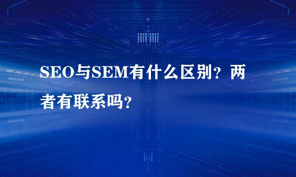 SEO与SEM有什么区别？两者有联系吗？