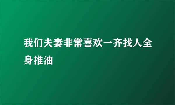 我们夫妻非常喜欢一齐找人全身推油