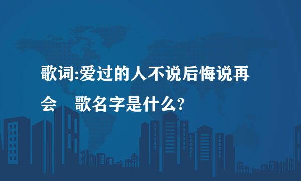 歌词:爱过的人不说后悔说再会 歌名字是什么?