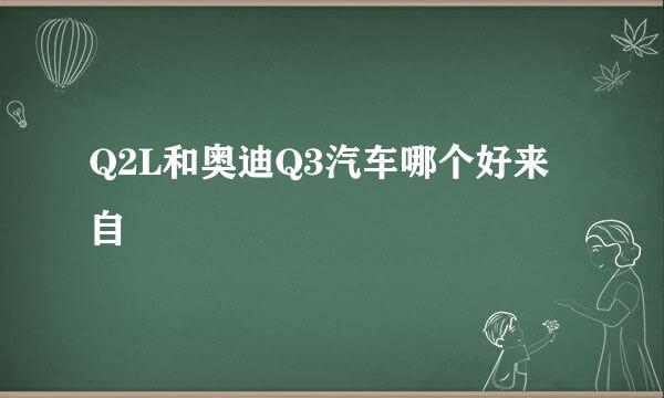 Q2L和奥迪Q3汽车哪个好来自